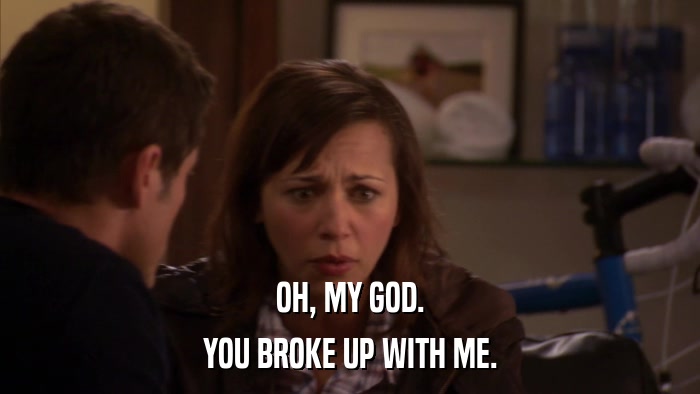 OH, MY GOD. YOU BROKE UP WITH ME. 