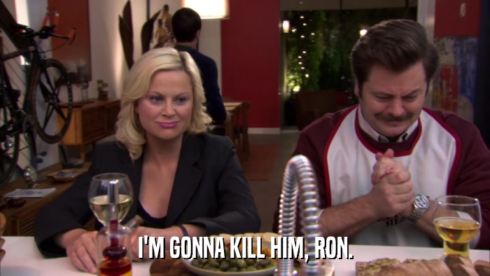 I'M GONNA KILL HIM, RON.  