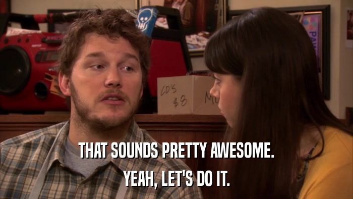 THAT SOUNDS PRETTY AWESOME. YEAH, LET'S DO IT. 