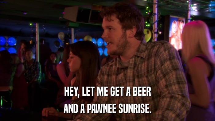 HEY, LET ME GET A BEER AND A PAWNEE SUNRISE. 