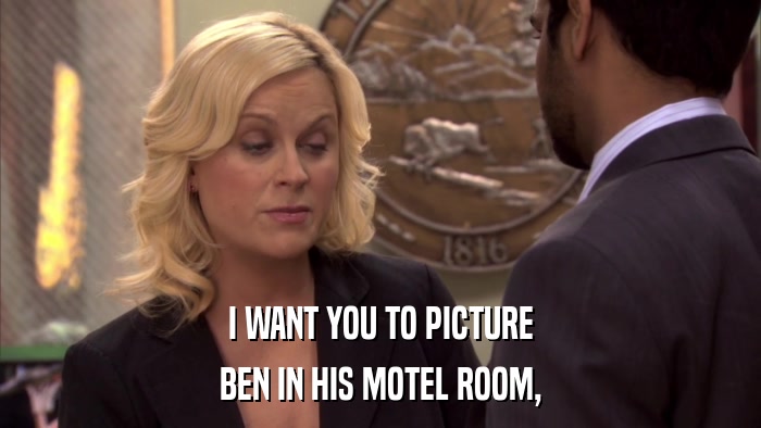 I WANT YOU TO PICTURE BEN IN HIS MOTEL ROOM, 