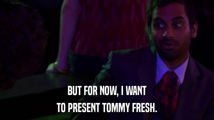 BUT FOR NOW, I WANT TO PRESENT TOMMY FRESH. 
