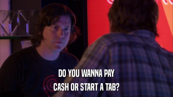 DO YOU WANNA PAY CASH OR START A TAB? 