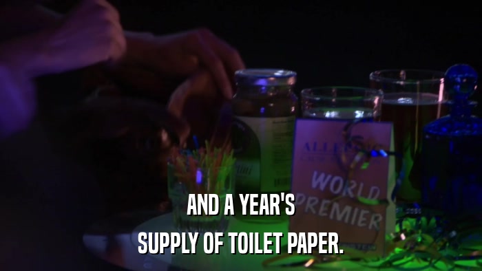 AND A YEAR'S SUPPLY OF TOILET PAPER. 