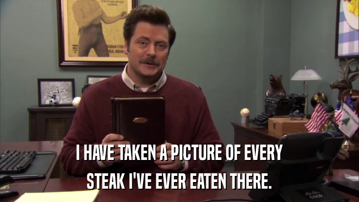 I HAVE TAKEN A PICTURE OF EVERY STEAK I'VE EVER EATEN THERE. 