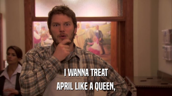 I WANNA TREAT APRIL LIKE A QUEEN, 