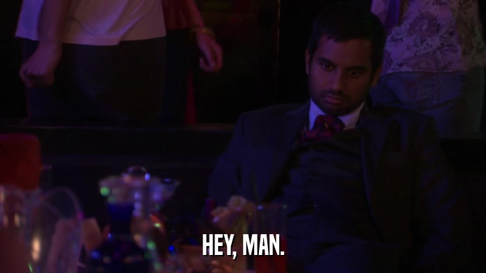 HEY, MAN.  