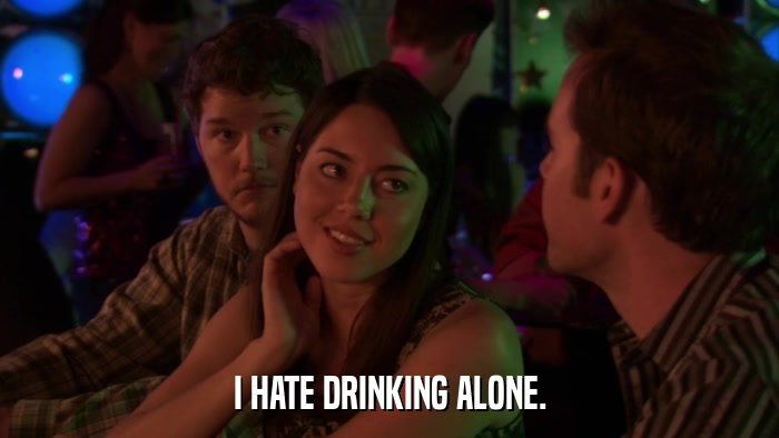I HATE DRINKING ALONE.  