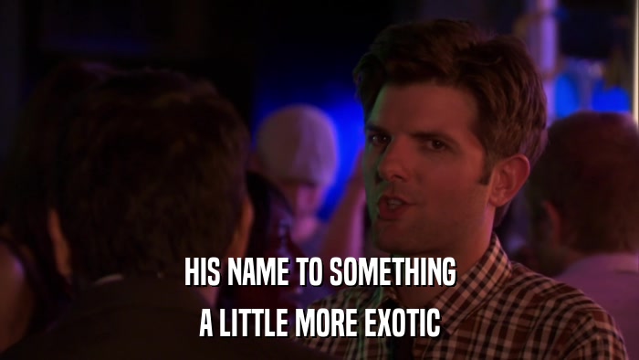 HIS NAME TO SOMETHING A LITTLE MORE EXOTIC 
