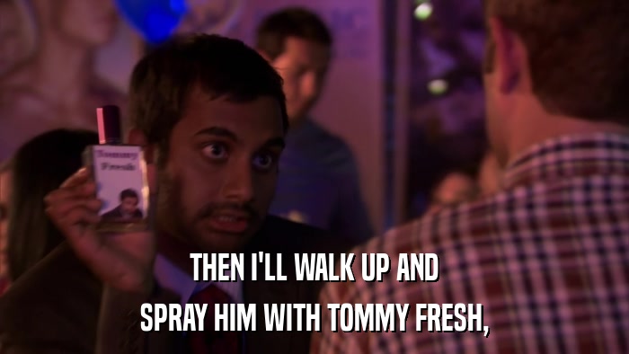 THEN I'LL WALK UP AND SPRAY HIM WITH TOMMY FRESH, 