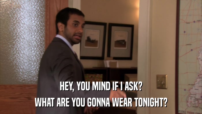 HEY, YOU MIND IF I ASK? WHAT ARE YOU GONNA WEAR TONIGHT? 
