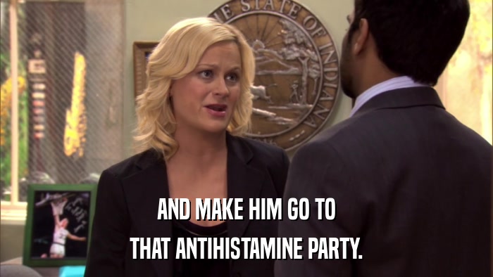 AND MAKE HIM GO TO THAT ANTIHISTAMINE PARTY. 