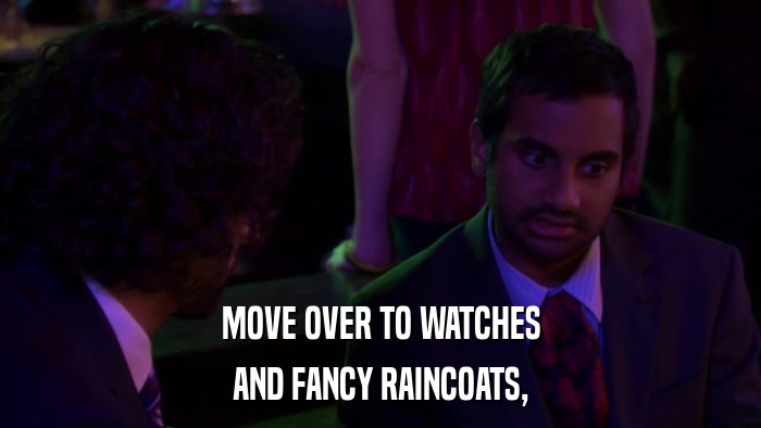 MOVE OVER TO WATCHES AND FANCY RAINCOATS, 