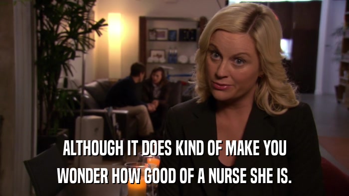 ALTHOUGH IT DOES KIND OF MAKE YOU WONDER HOW GOOD OF A NURSE SHE IS. 