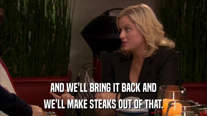 AND WE'LL BRING IT BACK AND WE'LL MAKE STEAKS OUT OF THAT. 