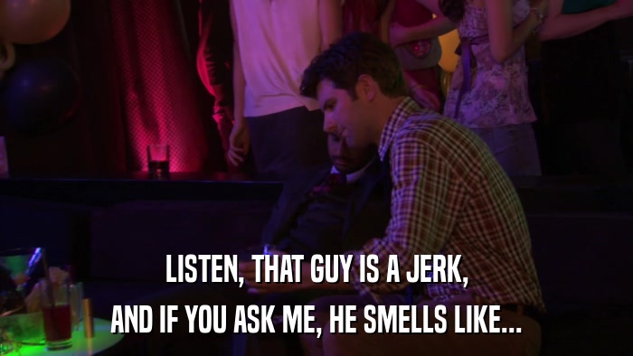 LISTEN, THAT GUY IS A JERK, AND IF YOU ASK ME, HE SMELLS LIKE... 