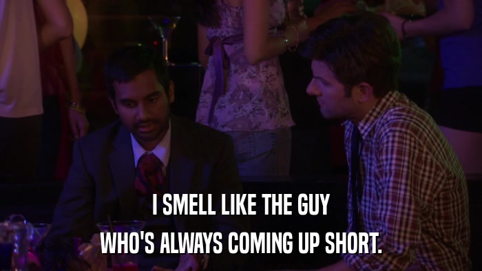 I SMELL LIKE THE GUY WHO'S ALWAYS COMING UP SHORT. 