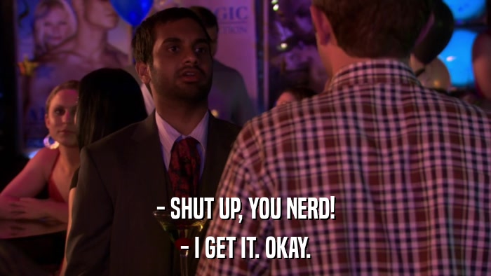 - SHUT UP, YOU NERD! - I GET IT. OKAY. 