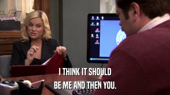 I THINK IT SHOULD BE ME AND THEN YOU. 