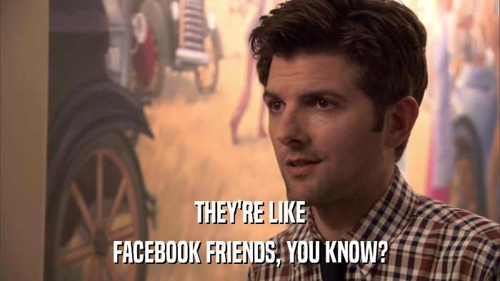 THEY'RE LIKE FACEBOOK FRIENDS, YOU KNOW? 