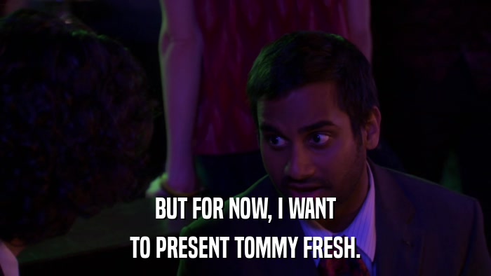 BUT FOR NOW, I WANT TO PRESENT TOMMY FRESH. 