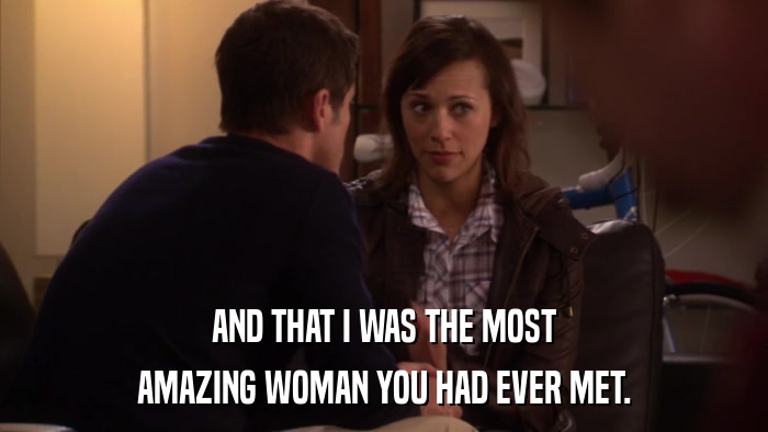AND THAT I WAS THE MOST AMAZING WOMAN YOU HAD EVER MET. 