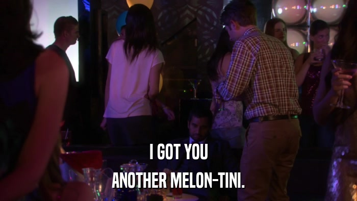 I GOT YOU ANOTHER MELON-TINI. 