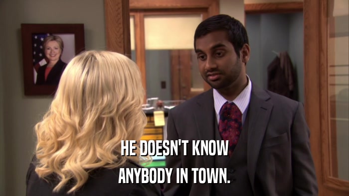 HE DOESN'T KNOW ANYBODY IN TOWN. 