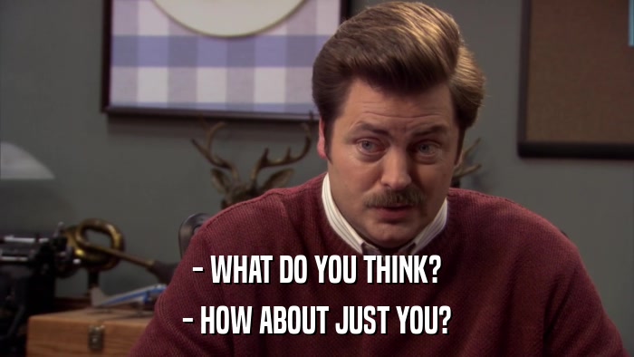 - WHAT DO YOU THINK? - HOW ABOUT JUST YOU? 