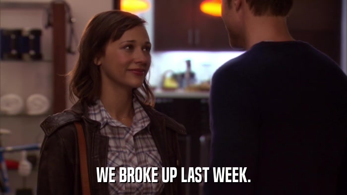 WE BROKE UP LAST WEEK.  