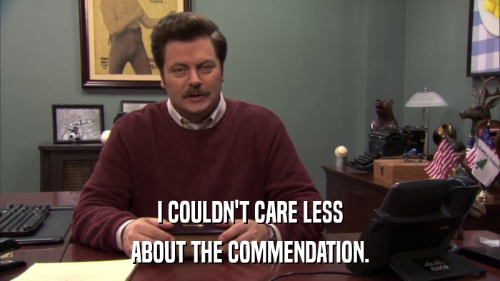 I COULDN'T CARE LESS ABOUT THE COMMENDATION. 