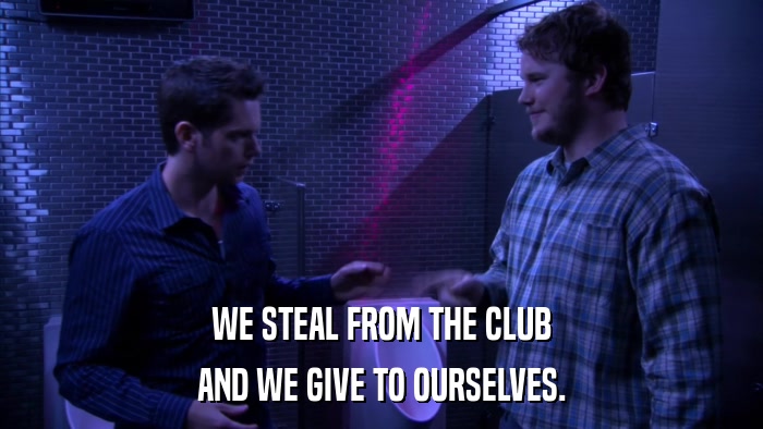 WE STEAL FROM THE CLUB AND WE GIVE TO OURSELVES. 