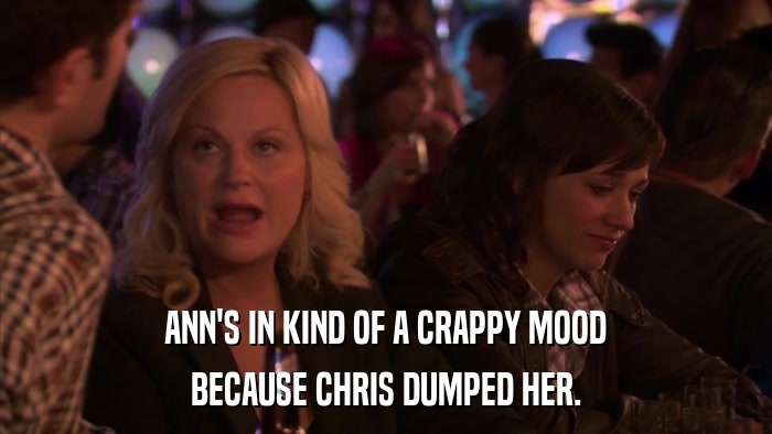 ANN'S IN KIND OF A CRAPPY MOOD BECAUSE CHRIS DUMPED HER. 