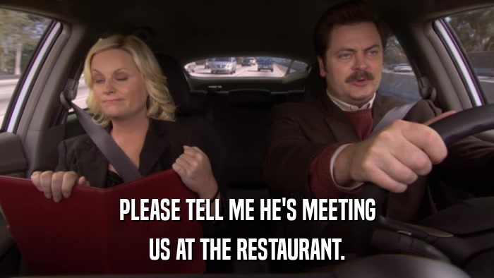 PLEASE TELL ME HE'S MEETING US AT THE RESTAURANT. 