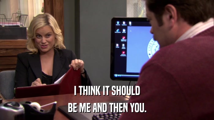 I THINK IT SHOULD BE ME AND THEN YOU. 