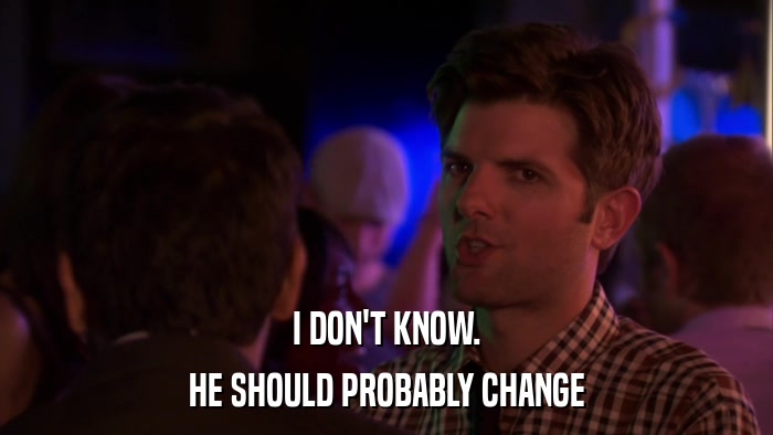 I DON'T KNOW. HE SHOULD PROBABLY CHANGE 