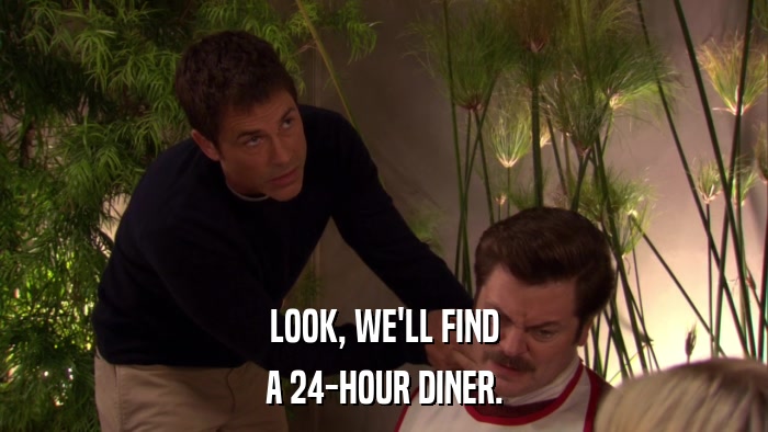 LOOK, WE'LL FIND A 24-HOUR DINER. 
