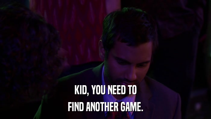 KID, YOU NEED TO FIND ANOTHER GAME. 
