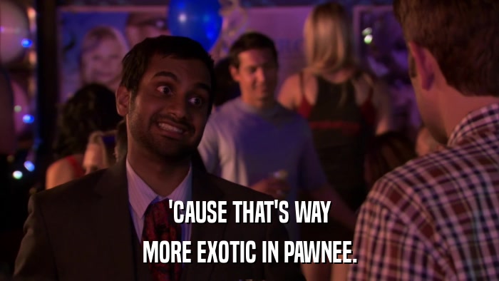 'CAUSE THAT'S WAY MORE EXOTIC IN PAWNEE. 