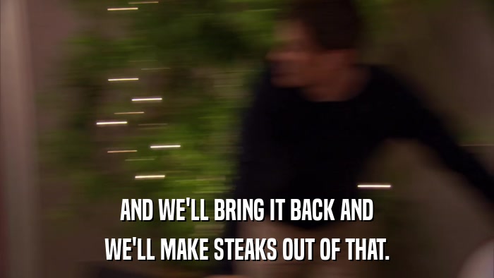 AND WE'LL BRING IT BACK AND WE'LL MAKE STEAKS OUT OF THAT. 