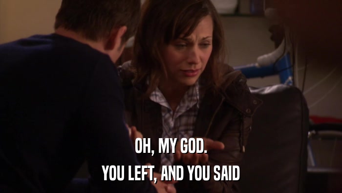 OH, MY GOD. YOU LEFT, AND YOU SAID 