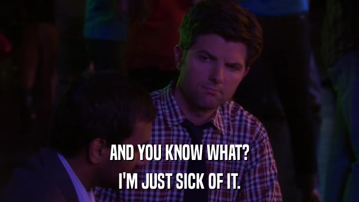 AND YOU KNOW WHAT? I'M JUST SICK OF IT. 