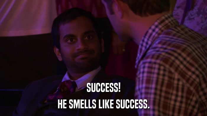 SUCCESS! HE SMELLS LIKE SUCCESS. 