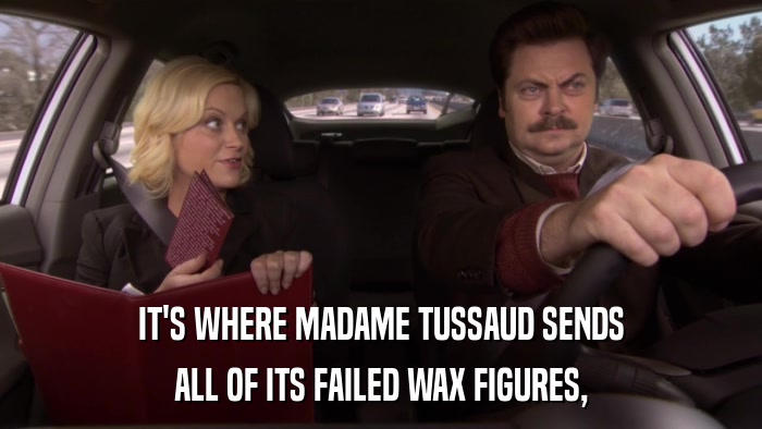 IT'S WHERE MADAME TUSSAUD SENDS ALL OF ITS FAILED WAX FIGURES, 