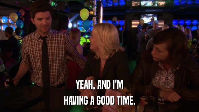 YEAH, AND I'M HAVING A GOOD TIME. 