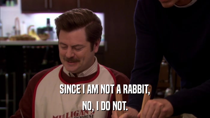 SINCE I AM NOT A RABBIT, NO, I DO NOT. 