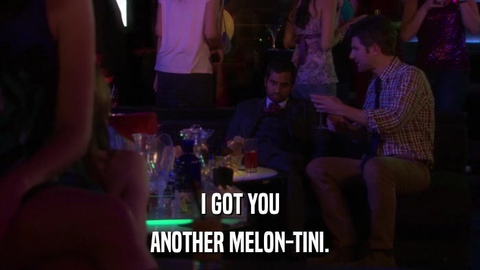 I GOT YOU ANOTHER MELON-TINI. 