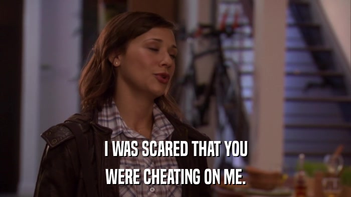I WAS SCARED THAT YOU WERE CHEATING ON ME. 