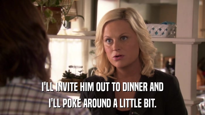 I'LL INVITE HIM OUT TO DINNER AND I'LL POKE AROUND A LITTLE BIT. 
