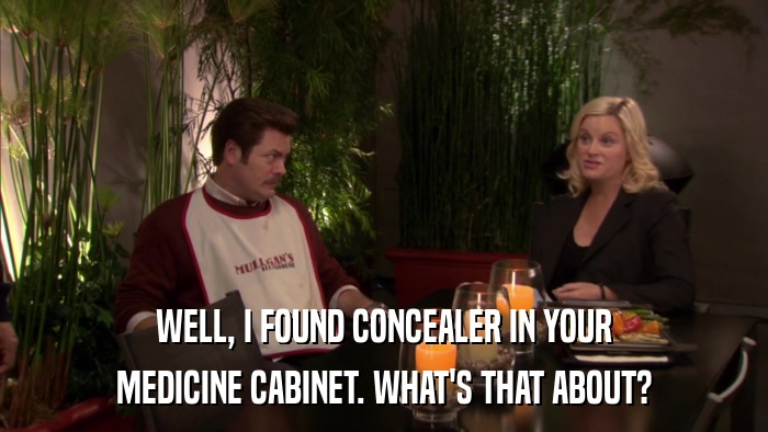 WELL, I FOUND CONCEALER IN YOUR MEDICINE CABINET. WHAT'S THAT ABOUT? 